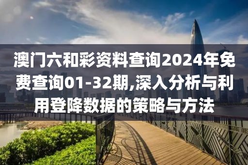 澳门六和彩资料查询2024年免费查询01-32期,深入分析与利用登降数据的策略与方法