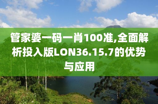 管家婆一码一肖100准,全面解析投入版LON36.15.7的优势与应用