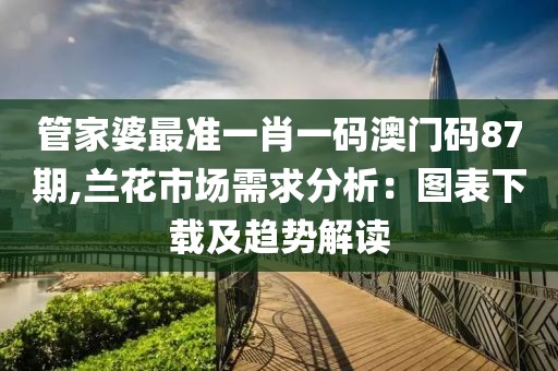 管家婆最准一肖一码澳门码87期,兰花市场需求分析：图表下载及趋势解读