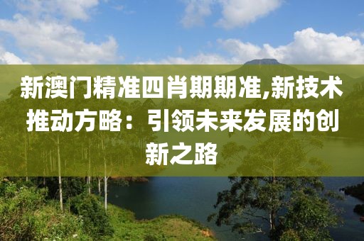 新澳门精准四肖期期准,新技术推动方略：引领未来发展的创新之路