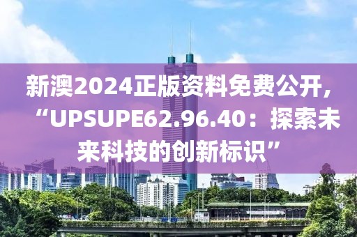 新澳2024正版资料免费公开,“UPSUPE62.96.40：探索未来科技的创新标识”