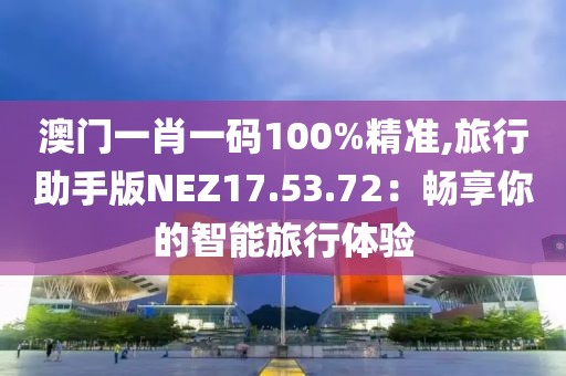 澳门一肖一码100%精准,旅行助手版NEZ17.53.72：畅享你的智能旅行体验