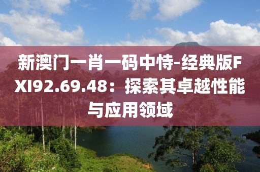 新澳门一肖一码中恃-经典版FXI92.69.48：探索其卓越性能与应用领域