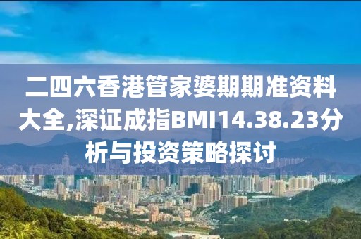 二四六香港管家婆期期准资料大全,深证成指BMI14.38.23分析与投资策略探讨