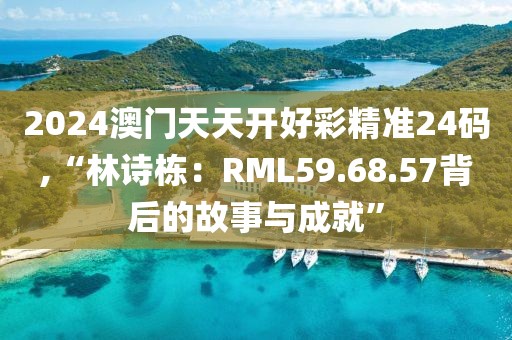 2024澳门天天开好彩精准24码,“林诗栋：RML59.68.57背后的故事与成就”