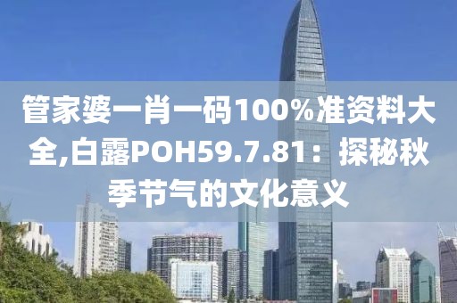 管家婆一肖一码100%准资料大全,白露POH59.7.81：探秘秋季节气的文化意义