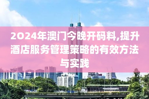 2O24年澳门今晚开码料,提升酒店服务管理策略的有效方法与实践