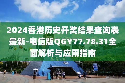 2024香港历史开奖结果查询表最新-电信版QGY77.78.31全面解析与应用指南