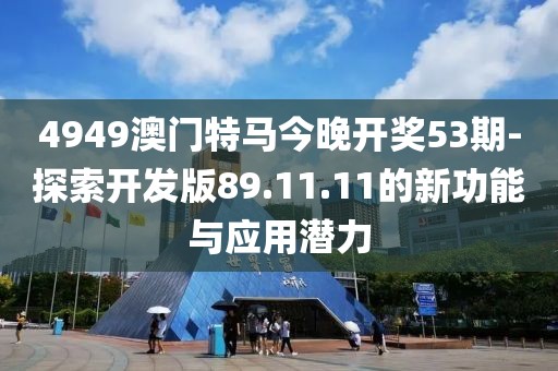 4949澳门特马今晚开奖53期-探索开发版89.11.11的新功能与应用潜力