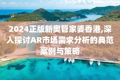 2024正版新奥管家婆香港,深入探讨AR市场需求分析的典范案例与策略