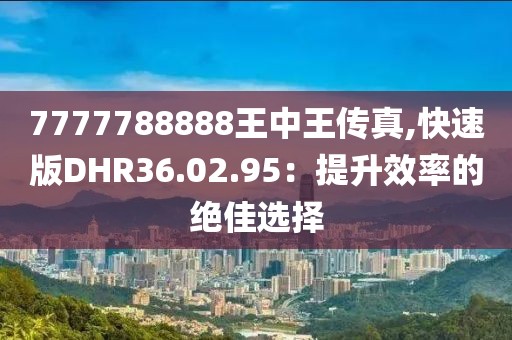 7777788888王中王传真,快速版DHR36.02.95：提升效率的绝佳选择