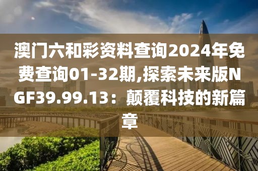 澳门六和彩资料查询2024年免费查询01-32期,探索未来版NGF39.99.13：颠覆科技的新篇章