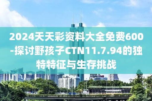 2024天天彩资料大全免费600-探讨野孩子CTN11.7.94的独特特征与生存挑战