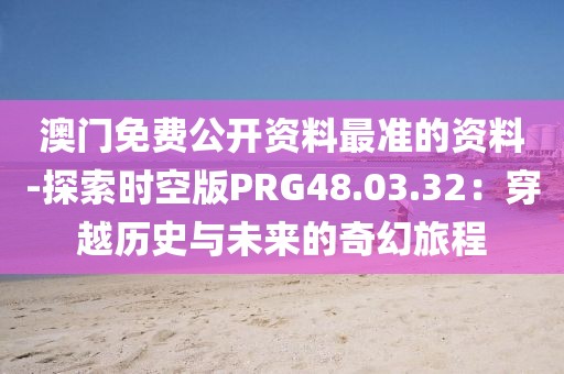 澳门免费公开资料最准的资料-探索时空版PRG48.03.32：穿越历史与未来的奇幻旅程