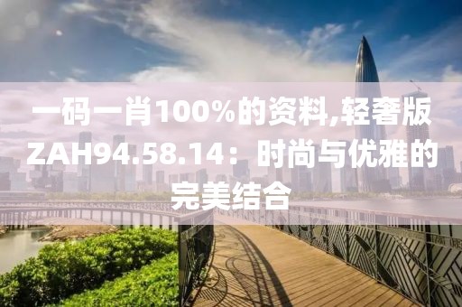 一码一肖100%的资料,轻奢版ZAH94.58.14：时尚与优雅的完美结合