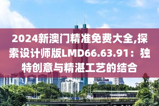 2024新澳门精准免费大全,探索设计师版LMD66.63.91：独特创意与精湛工艺的结合