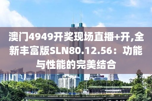 澳门4949开奖现场直播+开,全新丰富版SLN80.12.56：功能与性能的完美结合