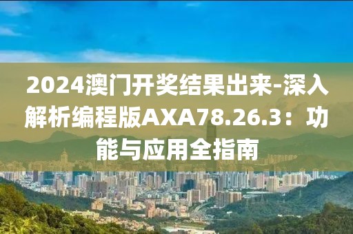 2024澳门开奖结果出来-深入解析编程版AXA78.26.3：功能与应用全指南