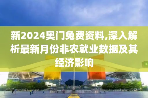 新2024奥门兔费资料,深入解析最新月份非农就业数据及其经济影响