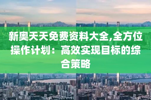 新奥天天免费资料大全,全方位操作计划：高效实现目标的综合策略