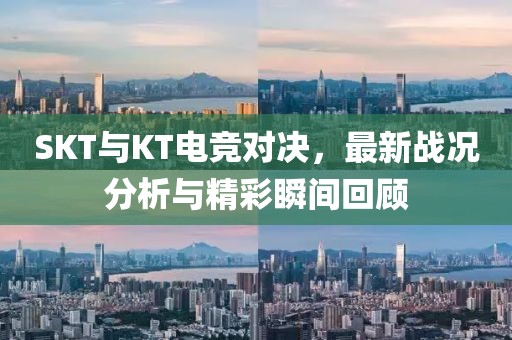 SKT与KT电竞对决，最新战况分析与精彩瞬间回顾