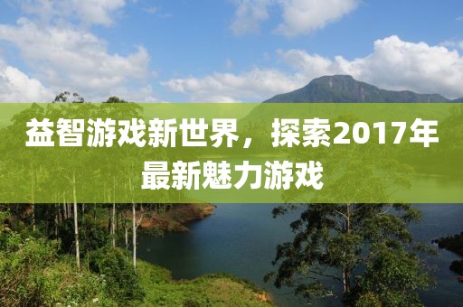 益智游戏新世界，探索2017年最新魅力游戏