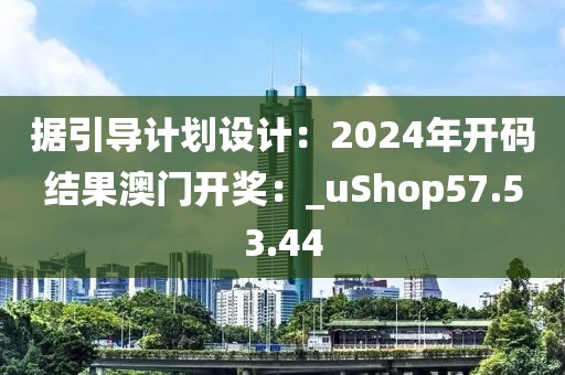 据引导计划设计：2024年开码结果澳门开奖：_uShop57.53.44