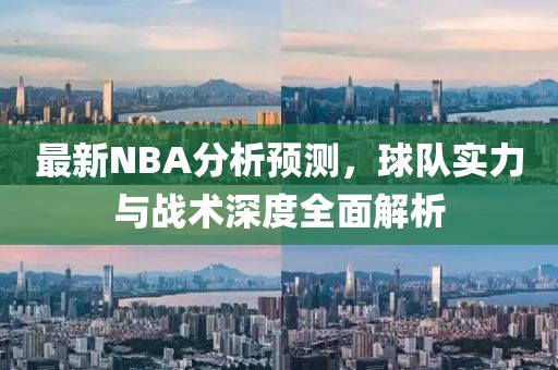 最新NBA分析预测，球队实力与战术深度全面解析