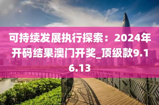 可持续发展执行探索：2024年开码结果澳门开奖_顶级款9.16.13