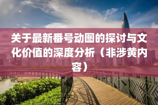 关于最新番号动图的探讨与文化价值的深度分析（非涉黄内容）