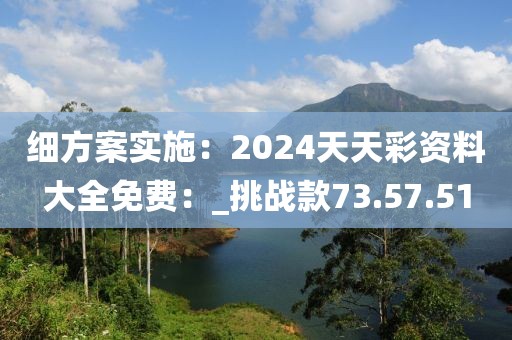 细方案实施：2024天天彩资料大全免费：_挑战款73.57.51