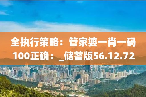 全执行策略：管家婆一肖一码100正确：_储蓄版56.12.72