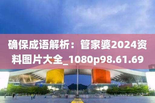 确保成语解析：管家婆2024资料图片大全_1080p98.61.69