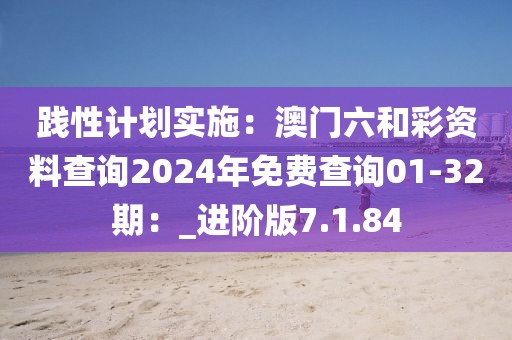 践性计划实施：澳门六和彩资料查询2024年免费查询01-32期：_进阶版7.1.84