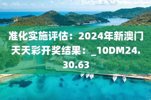 准化实施评估：2024年新澳门天天彩开奖结果：_10DM24.30.63