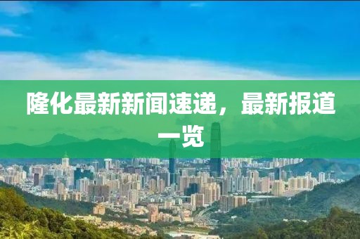 隆化最新新闻速递，最新报道一览