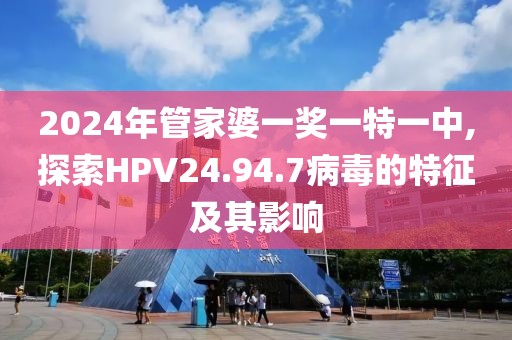 2024年管家婆一奖一特一中,探索HPV24.94.7病毒的特征及其影响