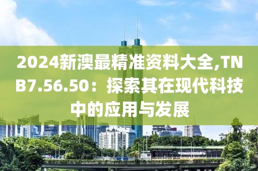 2024新澳最精准资料大全,TNB7.56.50：探索其在现代科技中的应用与发展