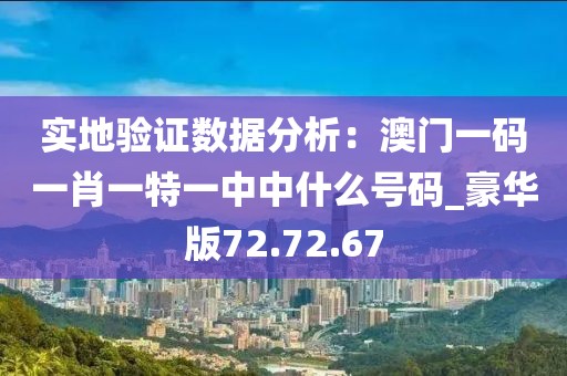 实地验证数据分析：澳门一码一肖一特一中中什么号码_豪华版72.72.67