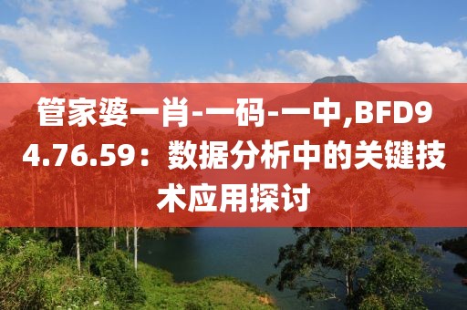 管家婆一肖-一码-一中,BFD94.76.59：数据分析中的关键技术应用探讨