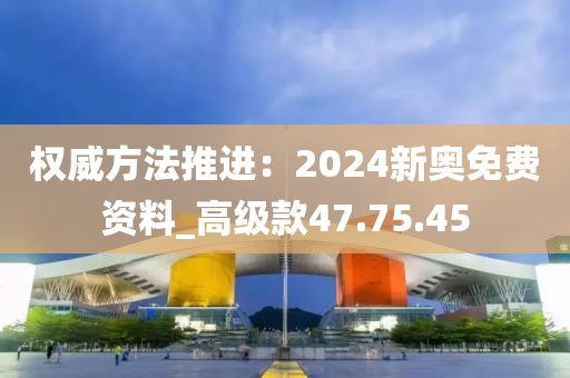 权威方法推进：2024新奥免费资料_高级款47.75.45