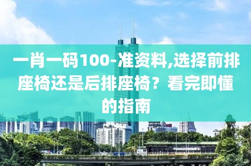 一肖一码100-准资料,选择前排座椅还是后排座椅？看完即懂的指南