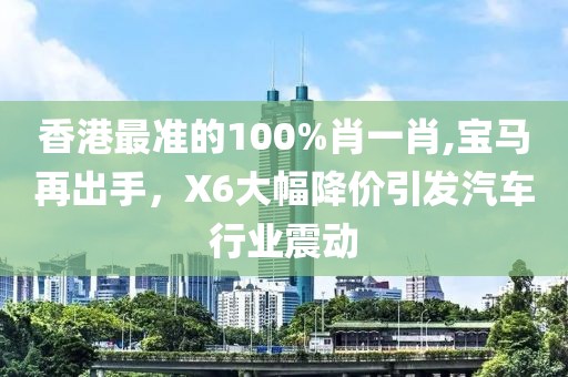 香港最准的100%肖一肖,宝马再出手，X6大幅降价引发汽车行业震动