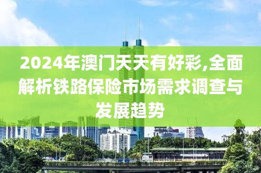 2024年澳门天天有好彩,全面解析铁路保险市场需求调查与发展趋势