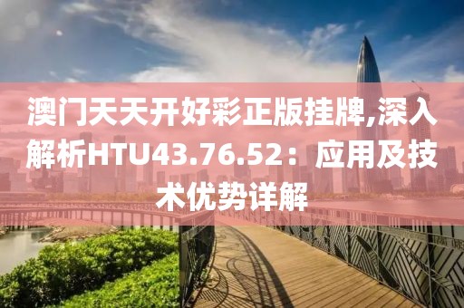 澳门天天开好彩正版挂牌,深入解析HTU43.76.52：应用及技术优势详解