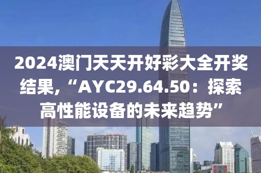 2024澳门天天开好彩大全开奖结果,“AYC29.64.50：探索高性能设备的未来趋势”