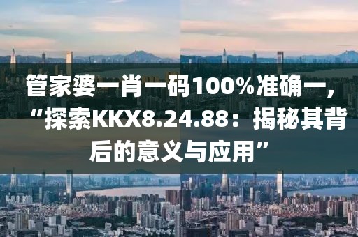 管家婆一肖一码100%准确一,“探索KKX8.24.88：揭秘其背后的意义与应用”