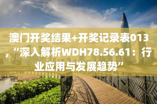 澳门开奖结果+开奖记录表013,“深入解析WDH78.56.61：行业应用与发展趋势”