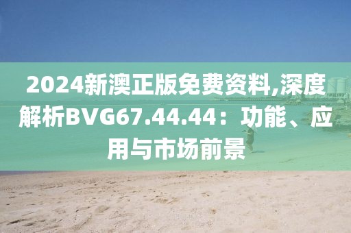 2024新澳正版免费资料,深度解析BVG67.44.44：功能、应用与市场前景