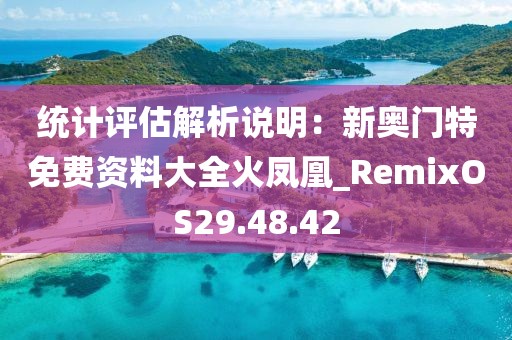 统计评估解析说明：新奥门特免费资料大全火凤凰_RemixOS29.48.42